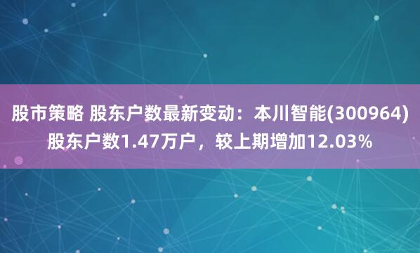股市策略 股东户数最新变动：本川智能(300964)股东户数1.47万户，较上期增加12.03%