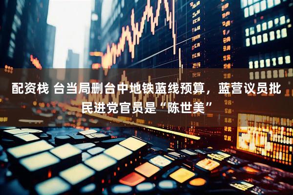 配资栈 台当局删台中地铁蓝线预算，蓝营议员批民进党官员是“陈世美”