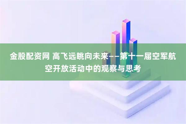 金股配资网 高飞远眺向未来——第十一届空军航空开放活动中的观察与思考