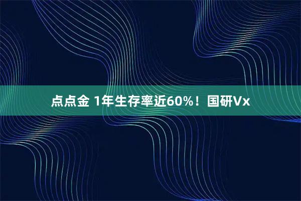 点点金 1年生存率近60%！国研Vx