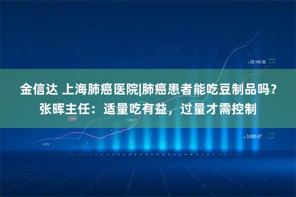 金信达 上海肺癌医院|肺癌患者能吃豆制品吗？张晖主任：适量吃有益，过量才需控制