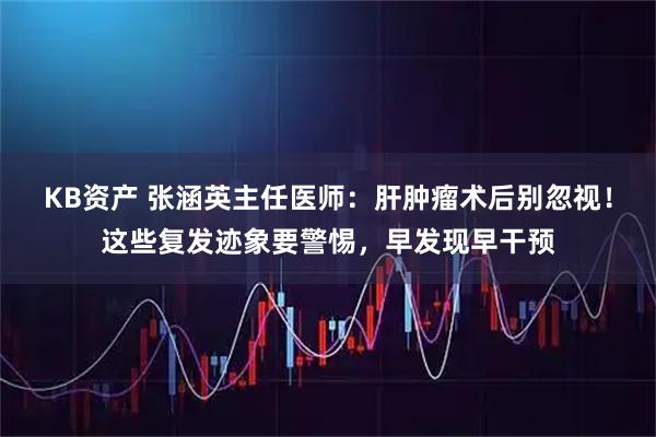 KB资产 张涵英主任医师：肝肿瘤术后别忽视！这些复发迹象要警惕，早发现早干预