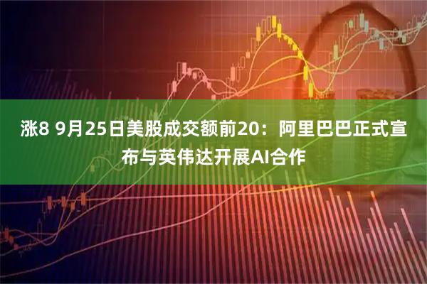 涨8 9月25日美股成交额前20：阿里巴巴正式宣布与英伟达开展AI合作