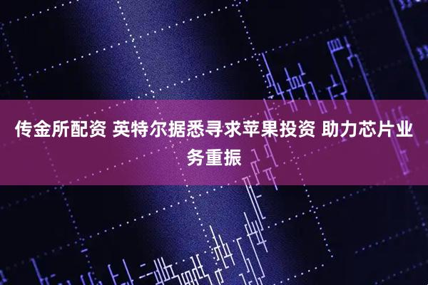 传金所配资 英特尔据悉寻求苹果投资 助力芯片业务重振