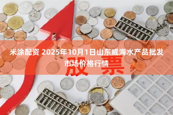 米涂配资 2025年10月1日山东威海水产品批发市场价格行情