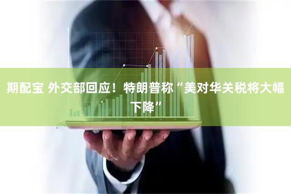 期配宝 外交部回应！特朗普称“美对华关税将大幅下降”