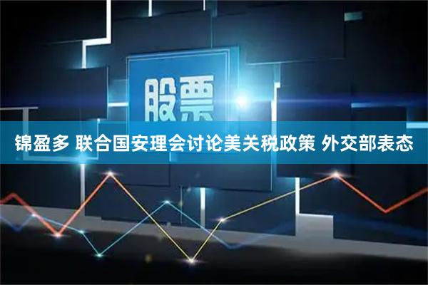 锦盈多 联合国安理会讨论美关税政策 外交部表态