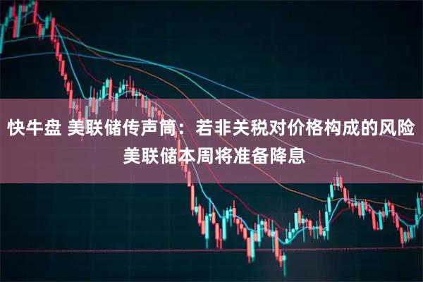 快牛盘 美联储传声筒：若非关税对价格构成的风险 美联储本周将准备降息