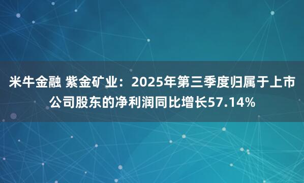 米牛金融 紫金矿业:2025年第三季度归属于上市公司股东的净利润同比增长57.14%