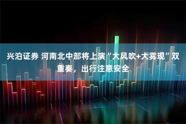 兴泊证券 河南北中部将上演“大风吹+大雾现”双重奏,出行注意安全