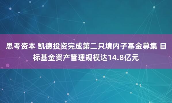思考资本 凯德投资完成第二只境内子基金募集 目标基金资产管理规模达14.8亿元