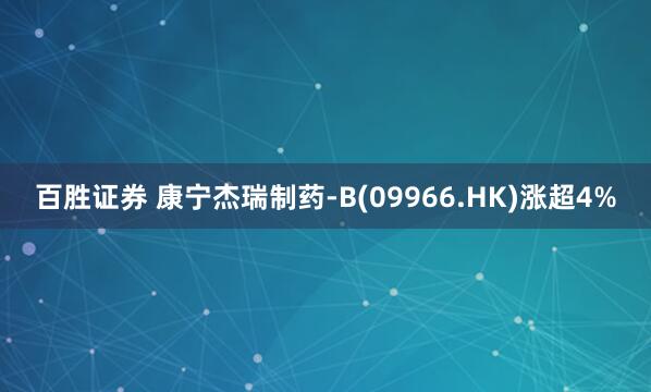 百胜证券 康宁杰瑞制药-B(09966.HK)涨超4%