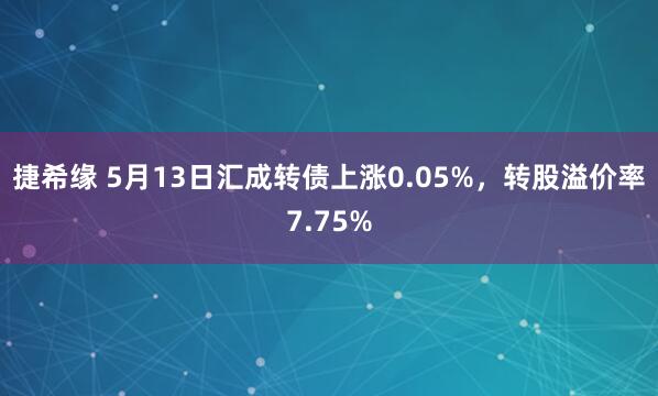 捷希缘 5月13日汇成转债上涨0.05%，转股溢价率7.75%