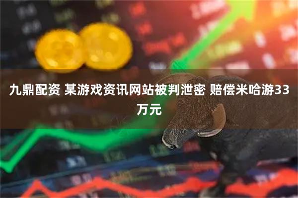 九鼎配资 某游戏资讯网站被判泄密 赔偿米哈游33万元
