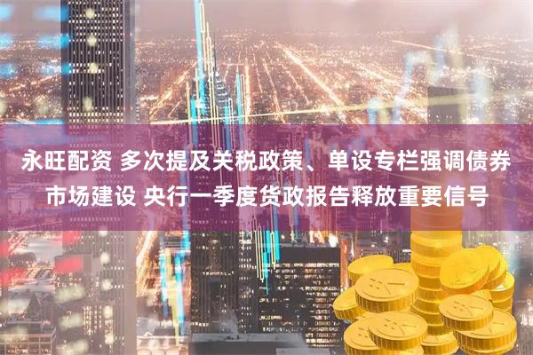 永旺配资 多次提及关税政策、单设专栏强调债券市场建设 央行一季度货政报告释放重要信号