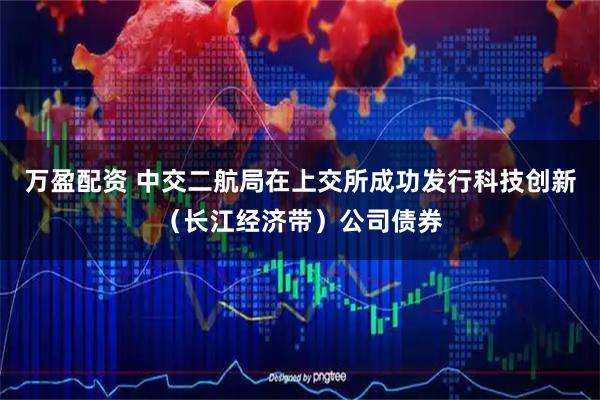 万盈配资 中交二航局在上交所成功发行科技创新(长江经济带)公司债券