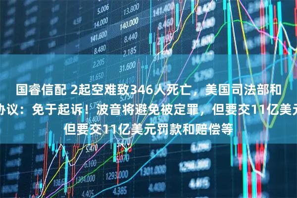 国睿信配 2起空难致346人死亡,美国司法部和波音公司达成协议:免于起诉!波音将避免被定罪,但要交11亿美元罚款和赔偿等