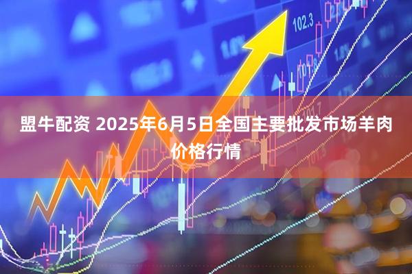 盟牛配资 2025年6月5日全国主要批发市场羊肉价格行情