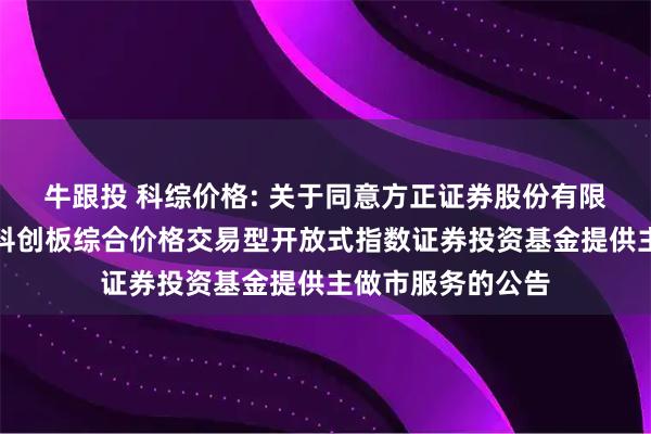 牛跟投 科综价格: 关于同意方正证券股份有限公司为兴银上证科创板综合价格交易型开放式指数证券投资基金提供主做市服务的公告