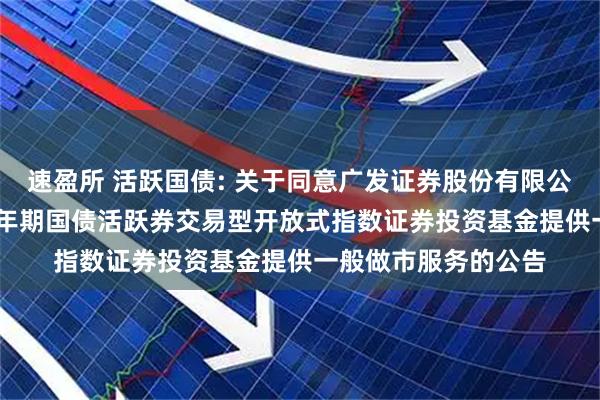 速盈所 活跃国债: 关于同意广发证券股份有限公司为平安中证5-10年期国债活跃券交易型开放式指数证券投资基金提供一般做市服务的公告