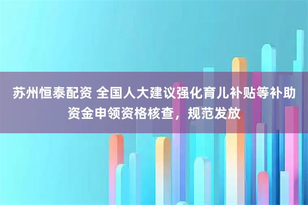 苏州恒泰配资 全国人大建议强化育儿补贴等补助资金申领资格核查，规范发放