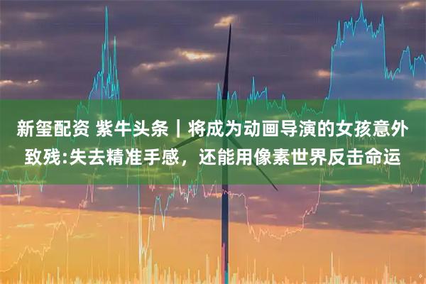 新玺配资 紫牛头条｜将成为动画导演的女孩意外致残:失去精准手感，还能用像素世界反击命运