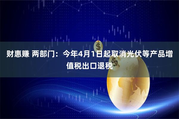 财惠赚 两部门:今年4月1日起取消光伏等产品增值税出口退税