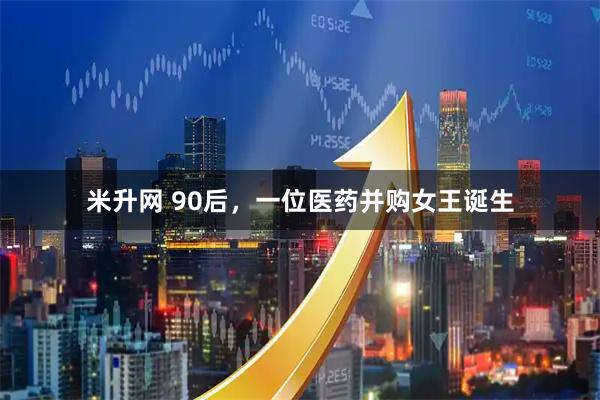 米升网 90后，一位医药并购女王诞生