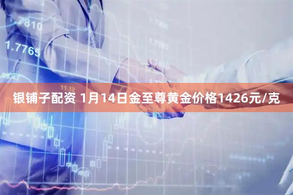 银铺子配资 1月14日金至尊黄金价格1426元/克