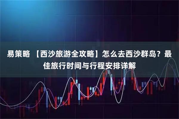 易策略 【西沙旅游全攻略】怎么去西沙群岛？最佳旅行时间与行程安排详解