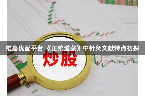 维嘉优配平台 《正统道藏》中针灸文献特点初探