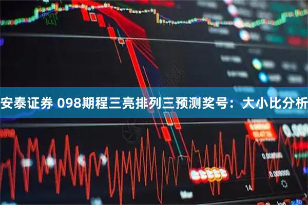 安泰证券 098期程三亮排列三预测奖号：大小比分析
