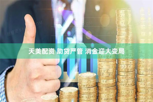 天美配资 助贷严管 消金迎大变局