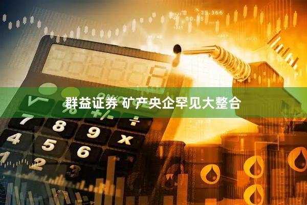 群益证券 矿产央企罕见大整合