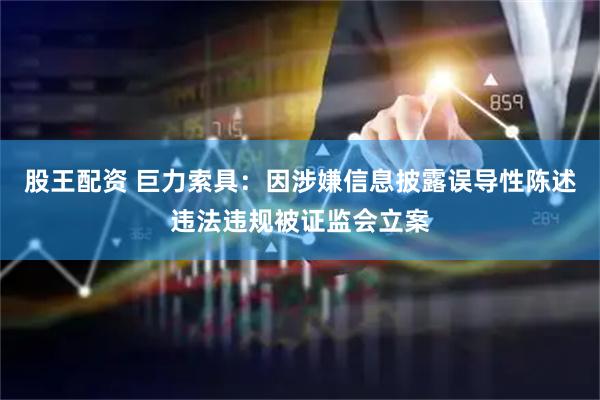 股王配资 巨力索具：因涉嫌信息披露误导性陈述违法违规被证监会立案