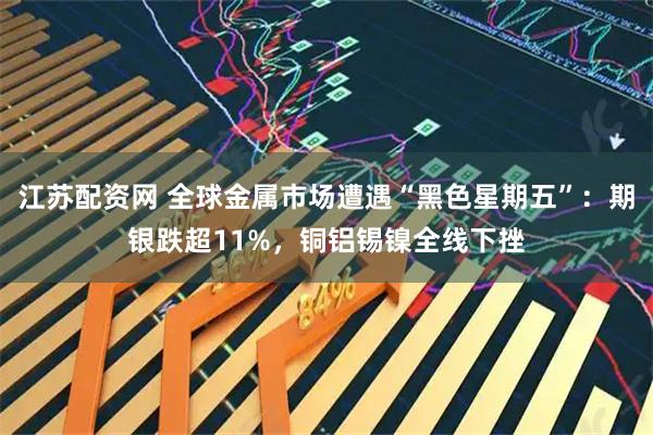 江苏配资网 全球金属市场遭遇“黑色星期五”：期银跌超11%，铜铝锡镍全线下挫