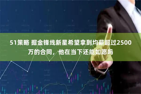 51策略 掘金锋线新星希望拿到均薪超过2500万的合同，他在当下还能如愿吗