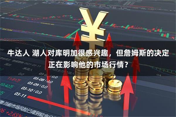 牛达人 湖人对库明加很感兴趣，但詹姆斯的决定正在影响他的市场行情？