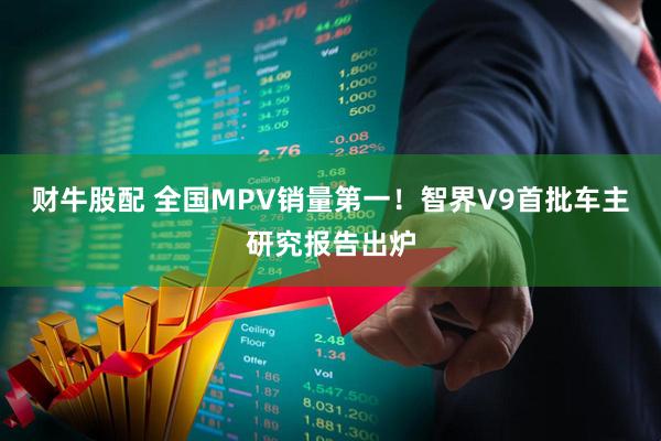 财牛股配 全国MPV销量第一！智界V9首批车主研究报告出炉