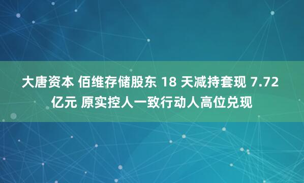 大唐资本 佰维存储股东 18 天减持套现 7.72 亿元 原实控人一致行动人高位兑现